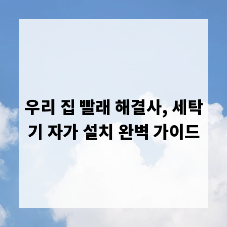 우리 집 빨래 해결사, 세탁기 자가 설치 완벽 가이드
