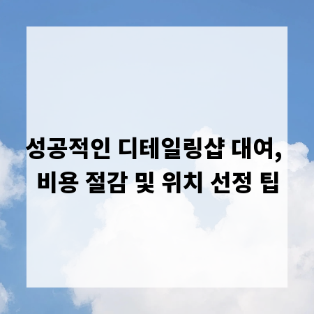 성공적인 디테일링샵 대여, 비용 절감 및 위치 선정 팁