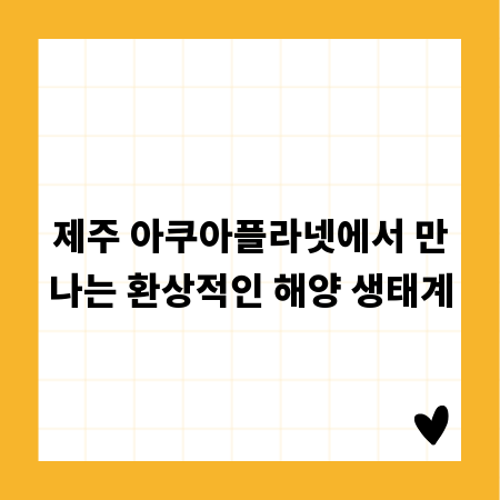 제주 아쿠아플라넷에서 만나는 환상적인 해양 생태계