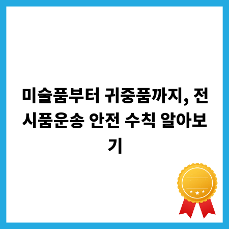 미술품부터 귀중품까지, 전시품운송 안전 수칙 알아보기