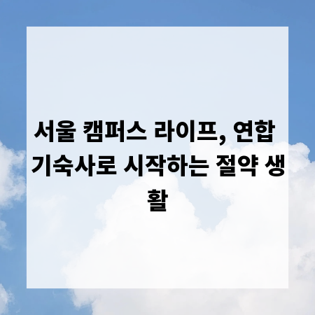 서울 캠퍼스 라이프, 연합 기숙사로 시작하는 절약 생활