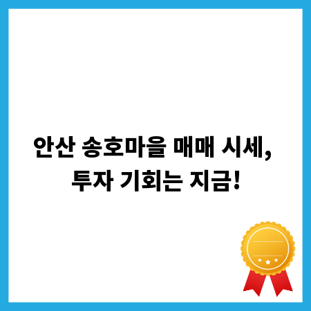 안산 송호마을 매매 시세, 투자 기회는 지금!