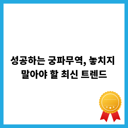 성공하는 궁파무역, 놓치지 말아야 할 최신 트렌드
