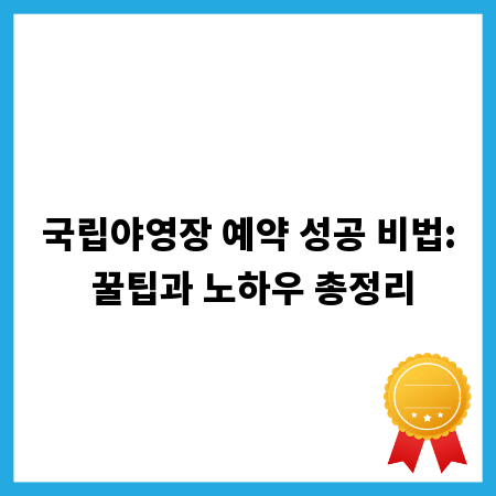 국립야영장 예약 성공 비법: 꿀팁과 노하우 총정리