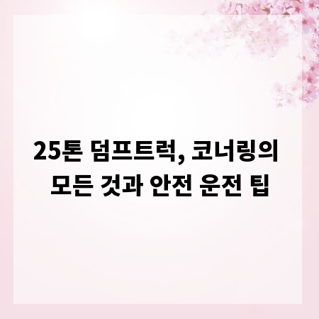 25톤 덤프트럭, 코너링의 모든 것과 안전 운전 팁