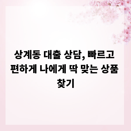 상계동 대출 상담, 빠르고 편하게 나에게 딱 맞는 상품 찾기
