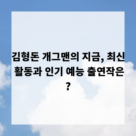 김형돈 개그맨의 지금, 최신 활동과 인기 예능 출연작은?