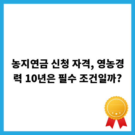 농지연금 신청 자격, 영농경력 10년은 필수 조건일까?