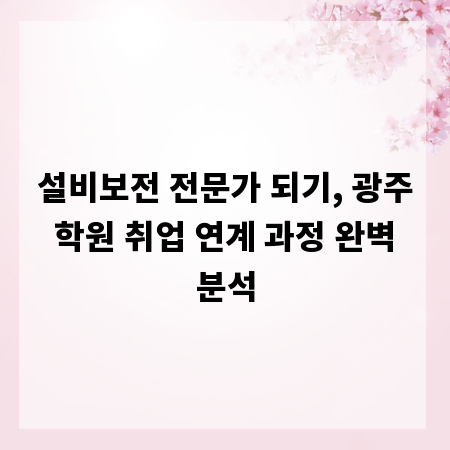 설비보전 전문가 되기, 광주 학원 취업 연계 과정 완벽 분석