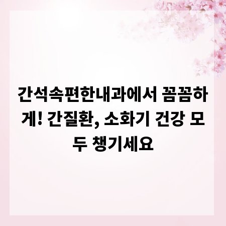 간석속편한내과에서 꼼꼼하게! 간질환, 소화기 건강 모두 챙기세요