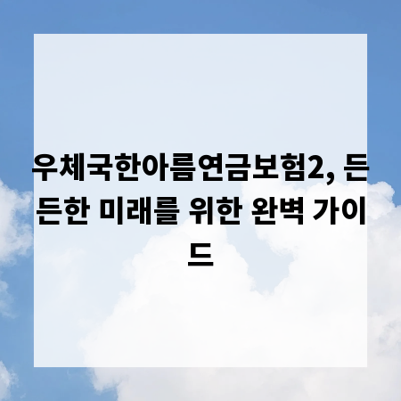 우체국한아름연금보험2, 든든한 미래를 위한 완벽 가이드
