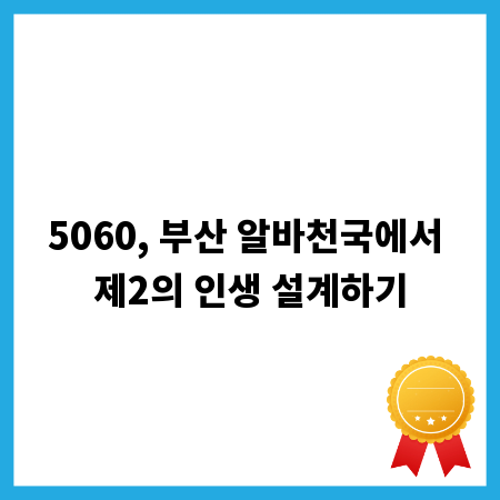 5060, 부산 알바천국에서 제2의 인생 설계하기