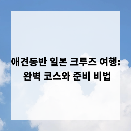 애견동반 일본 크루즈 여행: 완벽 코스와 준비 비법