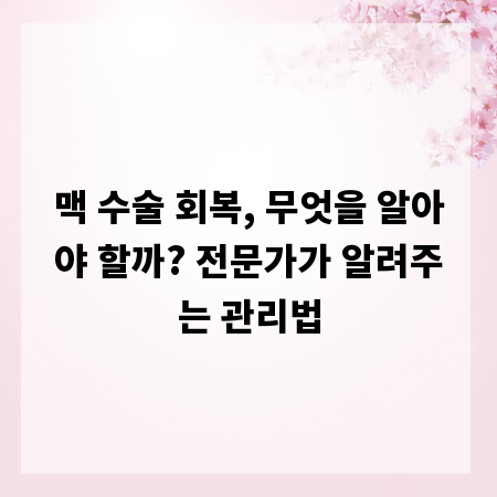 맥 수술 회복, 무엇을 알아야 할까? 전문가가 알려주는 관리법