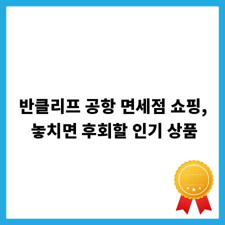 반클리프 공항 면세점 쇼핑, 놓치면 후회할 인기 상품