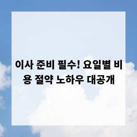 이사 준비 필수! 요일별 비용 절약 노하우 대공개