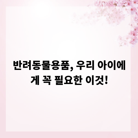 반려동물용품, 우리 아이에게 꼭 필요한 이것!