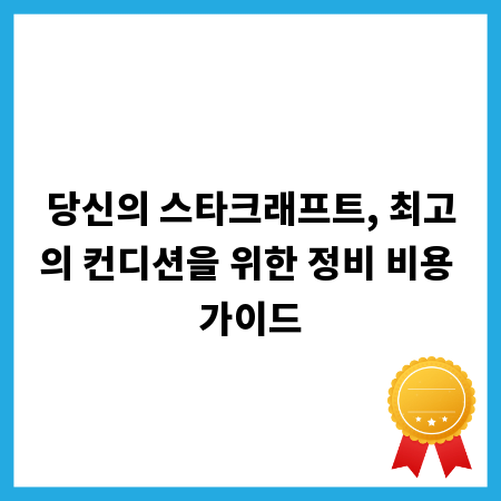 당신의 스타크래프트, 최고의 컨디션을 위한 정비 비용 가이드