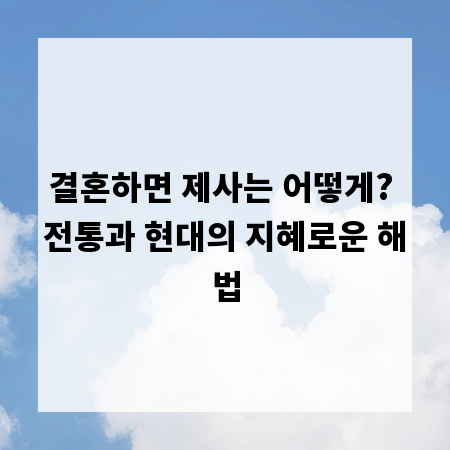 결혼하면 제사는 어떻게? 전통과 현대의 지혜로운 해법