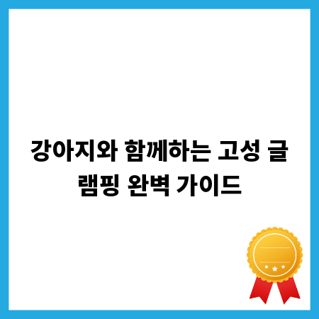 강아지와 함께하는 고성 글램핑 완벽 가이드