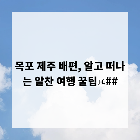 목포 제주 배편, 알고 떠나는 알찬 여행 꿀팁
##