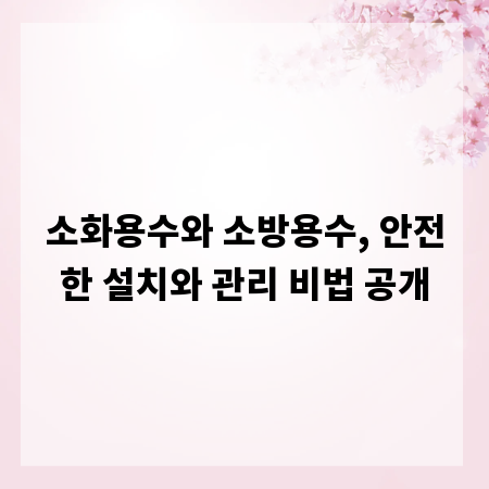 소화용수와 소방용수, 안전한 설치와 관리 비법 공개