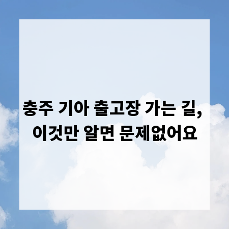 충주 기아 출고장 가는 길, 이것만 알면 문제없어요