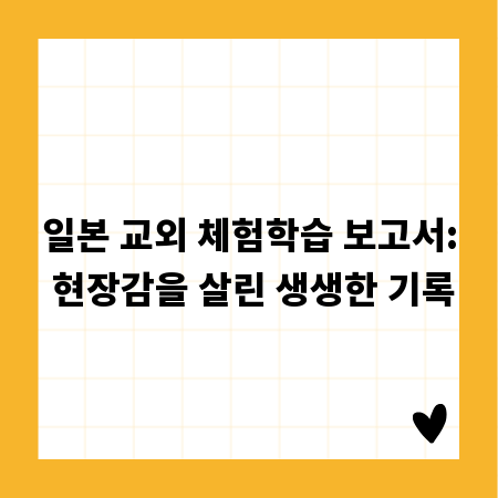 일본 교외 체험학습 보고서: 현장감을 살린 생생한 기록