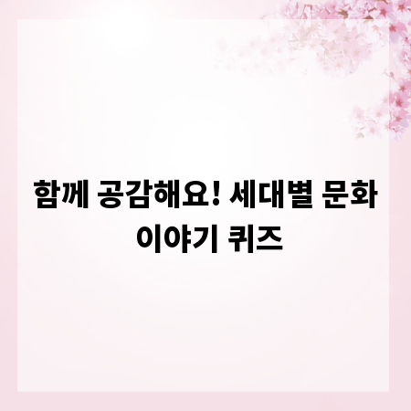 함께 공감해요! 세대별 문화 이야기 퀴즈