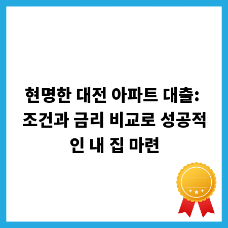 현명한 대전 아파트 대출: 조건과 금리 비교로 성공적인 내 집 마련