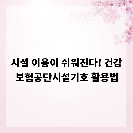 시설 이용이 쉬워진다! 건강보험공단시설기호 활용법