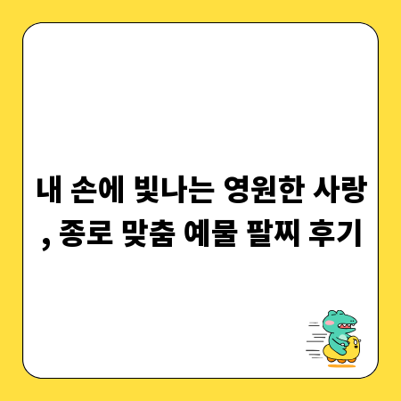 내 손에 빛나는 영원한 사랑, 종로 맞춤 예물 팔찌 후기