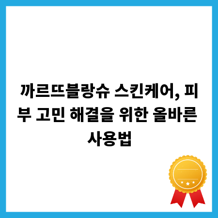 까르뜨블랑슈 스킨케어, 피부 고민 해결을 위한 올바른 사용법