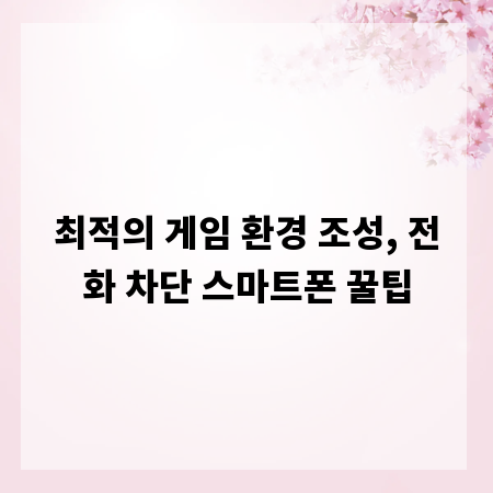 최적의 게임 환경 조성, 전화 차단 스마트폰 꿀팁