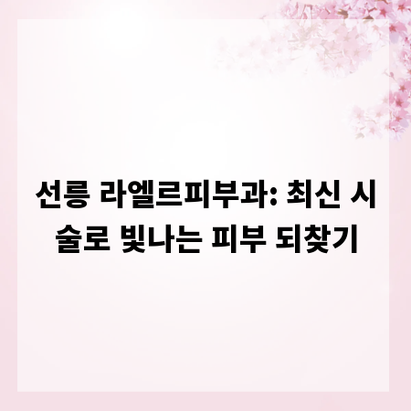 선릉 라엘르피부과: 최신 시술로 빛나는 피부 되찾기