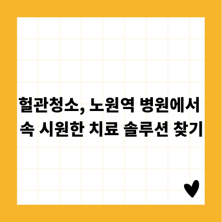 헐관청소, 노원역 병원에서 속 시원한 치료 솔루션 찾기
