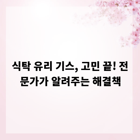 식탁 유리 기스, 고민 끝! 전문가가 알려주는 해결책