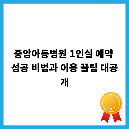중앙아동병원 1인실 예약 성공 비법과 이용 꿀팁 대공개