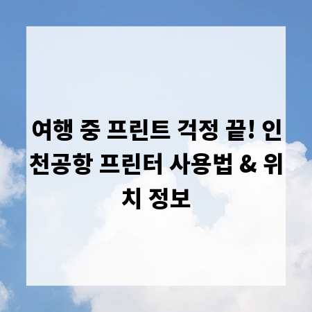 여행 중 프린트 걱정 끝! 인천공항 프린터 사용법 & 위치 정보
