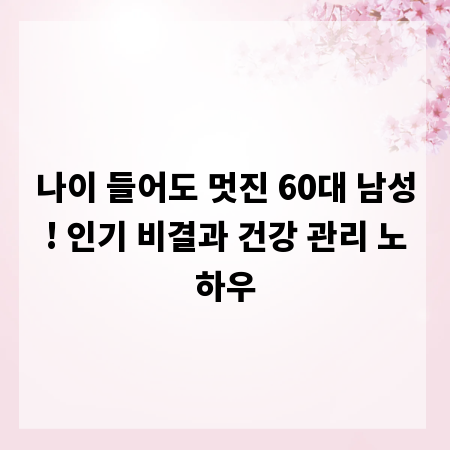 나이 들어도 멋진 60대 남성! 인기 비결과 건강 관리 노하우