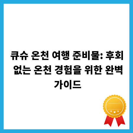 큐슈 온천 여행 준비물: 후회 없는 온천 경험을 위한 완벽 가이드