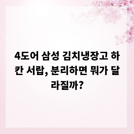4도어 삼성 김치냉장고 하칸 서랍, 분리하면 뭐가 달라질까?