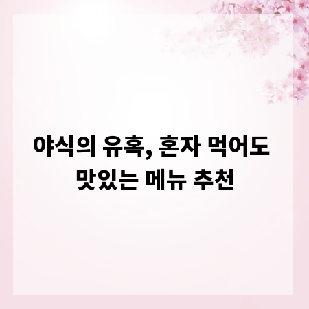 야식의 유혹, 혼자 먹어도 맛있는 메뉴 추천