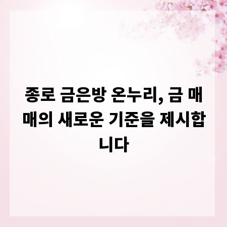 종로 금은방 온누리, 금 매매의 새로운 기준을 제시합니다