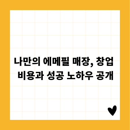 나만의 에메필 매장, 창업 비용과 성공 노하우 공개