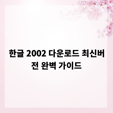 한글 2002 다운로드 최신버전 완벽 가이드