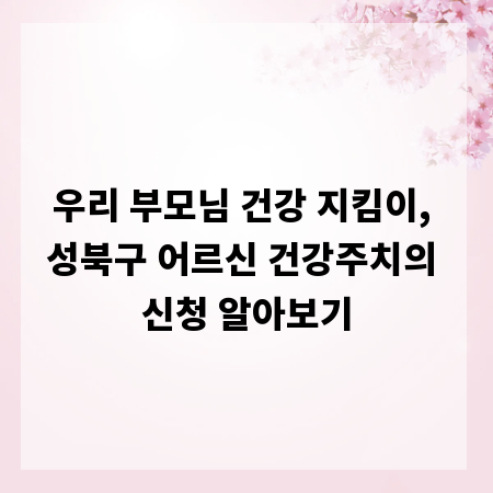 우리 부모님 건강 지킴이, 성북구 어르신 건강주치의 신청 알아보기