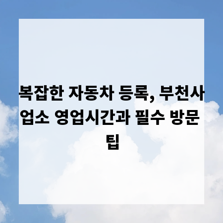 복잡한 자동차 등록, 부천사업소 영업시간과 필수 방문 팁