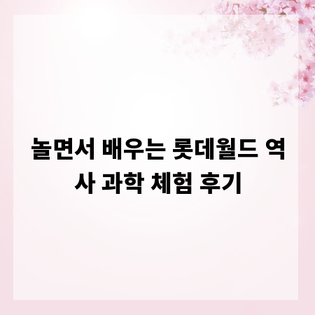 놀면서 배우는 롯데월드 역사 과학 체험 후기