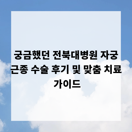 궁금했던 전북대병원 자궁근종 수술 후기 및 맞춤 치료 가이드